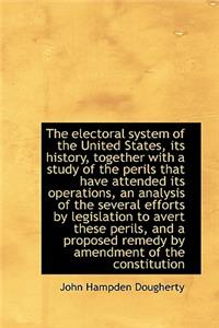 The Electoral System of the United States, Its History, Together with a Study of the Perils That Hav