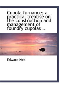 Cupola Furnance; A Practical Treatise on the Construction and Management of Foundry Cupolas ..