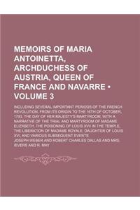 Memoirs of Maria Antoinetta, Archduchess of Austria, Queen of France and Navarre (Volume 3); Including Several Important Periods of the French Revolution, from Its Origin to the 16th of October, 1793, the Day of Her Majesty's Martyrdom, with a Narr