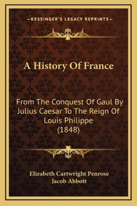 History Of France: From The Conquest Of Gaul By Julius Caesar To The Reign Of Louis Philippe (1848)