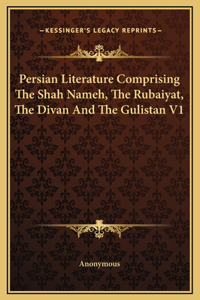 Persian Literature Comprising The Shah Nameh, The Rubaiyat, The Divan And The Gulistan V1