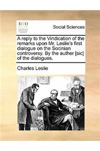 A Reply to the Vindication of the Remarks Upon Mr. Leslie's First Dialogue on the Socinian Controversy. by the Auther [sic] of the Dialogues.