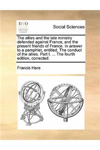 The Allies and the Late Ministry Defended Against France, and the Present Friends of France. in Answer to a Pamphlet, Entitled, the Conduct of the Allies. Part I. ... the Fourth Edition, Corrected.