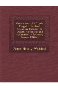 Ossian and the Clyde. Fingal in Ireland. Oscar in Iceland, or Ossian Historical and Authentic