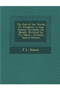 The End of the World; Or, Prophecy, a Lost Science, Revealed, Ed. [Really Written] by J.L. Hance