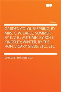 Garden Colour: Spring, by Mrs. C. W. Earle; Summer, by E. V. B.; Autumn, by Rose Kingsley; Winter, by the Hon. Vicary Gibbs; Etc., Etc