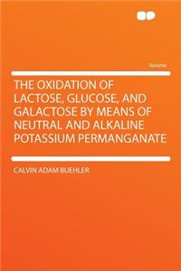 The Oxidation of Lactose, Glucose, and Galactose by Means of Neutral and Alkaline Potassium Permanganate
