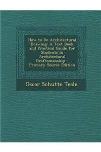 How to Do Architectural Drawing: A Text Book and Practical Guide for Students in Architectural Draftsmanship