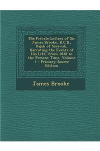 The Private Letters of Sir James Brooke, K.C.B., Rajah of Sarawak, Narrating the Events of His Life, from 1838 to the Present Time, Volume 1