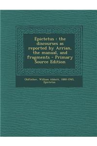 Epictetus: The Discourses as Reported by Arrian, the Manual, and Fragments