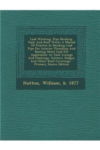 Lead Working, Pipe Bending, Tank and Roof Work; A Manual of Practice in Bending Lead Pipe for Interior Plumbing and Beating Sheet Lead for Application