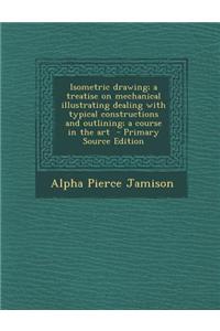 Isometric Drawing; A Treatise on Mechanical Illustrating Dealing with Typical Constructions and Outlining; A Course in the Art