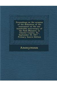 Proceedings on the Occasion of the Dedication of the Monument on the One Hundredth Anniversary of the Paoli Massacre, in Chester County, Pa., Septembe