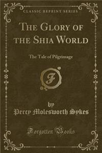 The Glory of the Shia World: The Tale of Pilgrimage (Classic Reprint)