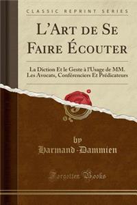 L'Art de Se Faire ï¿½couter: La Diction Et Le Geste ï¿½ l'Usage de MM. Les Avocats, Confï¿½renciers Et Prï¿½dicateurs (Classic Reprint)