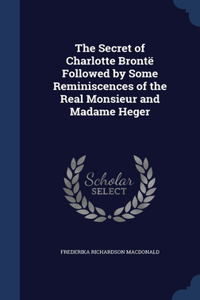 The Secret of Charlotte Brontë Followed by Some Reminiscences of the Real Monsieur and Madame Heger
