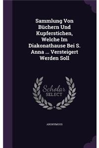 Sammlung Von Büchern Und Kupferstichen, Welche Im Diakonathause Bei S. Anna ... Versteigert Werden Soll