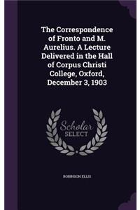 The Correspondence of Fronto and M. Aurelius. A Lecture Delivered in the Hall of Corpus Christi College, Oxford, December 3, 1903