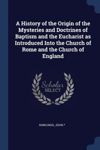 History of the Origin of the Mysteries and Doctrines of Baptism and the Eucharist as Introduced Into the Church of Rome and the Church of England