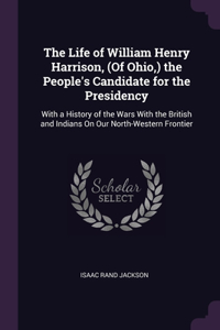 The Life of William Henry Harrison, (Of Ohio, ) the People's Candidate for the Presidency