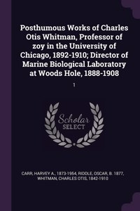 Posthumous Works of Charles Otis Whitman, Professor of zoy in the University of Chicago, 1892-1910; Director of Marine Biological Laboratory at Woods Hole, 1888-1908