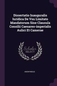 Dissertatio Inauguralis Iuridica De Vsu Limitato Mandatorum Sine Clausula Consilii Caesareo-imperialis Aulici Et Camerae