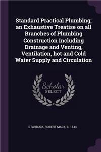 Standard Practical Plumbing; An Exhaustive Treatise on All Branches of Plumbing Construction Including Drainage and Venting, Ventilation, Hot and Cold Water Supply and Circulation