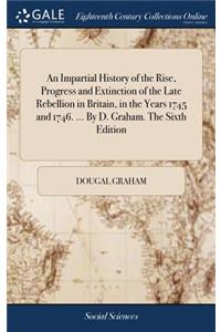 An Impartial History of the Rise, Progress and Extinction of the Late Rebellion in Britain, in the Years 1745 and 1746. ... by D. Graham. the Sixth Edition
