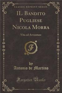 Il Bandito Pugliese Nicola Morra: Vita Ed Avventure (Classic Reprint)