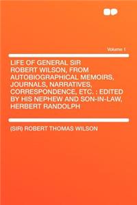 Life of General Sir Robert Wilson, from Autobiographical Memoirs, Journals, Narratives, Correspondence, Etc.