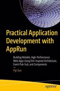 Practical Application Development With Apprun Building Reliable, High-Performance Web Apps Using Elm-Inspired Architecture, Event Pub-Sub, And Components