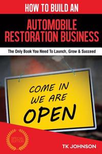 How to Build an Automobile Restoration Business (Special Edition): The Only Book You Need to Launch, Grow & Succeed
