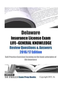 Delaware Insurance License Exam LIFE GENERAL KNOWLEDGE Review Questions & Answers 2016/17 Edition: Self-Practice Exercises focusing on the basic principles of life insurance