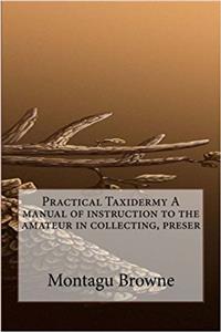 Practical Taxidermy: A Manual of Instruction to the Amateur in Collecting, Preser