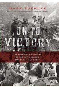 On to Victory: The Canadian Liberation of the Netherlands, March 23--May 5, 1945