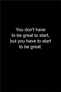 You don't have to be great to start, but you have to start to be great.