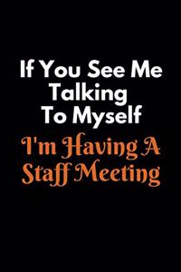 If You See Me Talking To Myself I'm Having A Staff Meeting