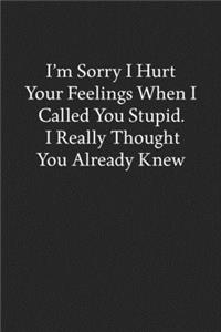 I'm Sorry I Hurt Your Feelings When I Called You Stupid. I Really Thought You Already Knew