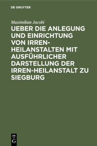 Ueber Die Anlegung Und Einrichtung Von Irren-Heilanstalten Mit Ausführlicher Darstellung Der Irren-Heilanstalt Zu Siegburg