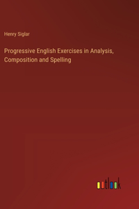 Progressive English Exercises in Analysis, Composition and Spelling