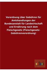 Verordnung Uber Gebuhren Fur Amtshandlungen Der Bundesanstalt Fur Landwirtschaft Und Ernahrung Nach Dem Fleischgesetz (Fleischgesetz- Gebuhrenverordnu