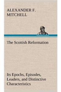The Scottish Reformation Its Epochs, Episodes, Leaders, and Distinctive Characteristics