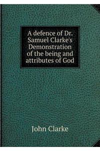 A Defence of Dr. Samuel Clarke's Demonstration of the Being and Attributes of God