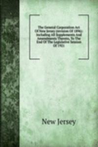 General Corporation Act Of New Jersey (revision Of 1896): Including All Supplements And Amendments Thereto, To The End Of The Legislative Session Of 1921