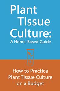 Plant Tissue Culture: A Home-Based Guide: How to Practice Plant Tissue Culture on a Budget