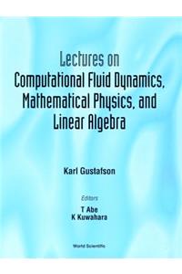 Lectures on Computational Fluid Dynamics, Mathematical Physics and Linear Algebra