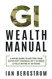 GI Wealth Manual: A Practical Guide to Getting Your Active Duty Financial Sh*t in Order and Fully Retire at 20-Years