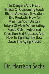 Dangers And Health Effects Of Consuming Foods Rich In Advanced Glycation End Products, How To Minimize Your Dietary Intake Of AGEs When Eating Foods Rich In Advanced Glycation End Products, And How To Significantly Slow Down The Aging Process