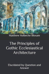 The Principles of Gothic Ecclesiastical Architecture