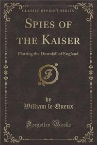 Spies of the Kaiser: Plotting the Downfall of England (Classic Reprint)